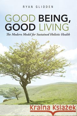 Good Being, Good Living: The Modern Model for Sustained Holistic Health Ryan Glidden 9781483420813