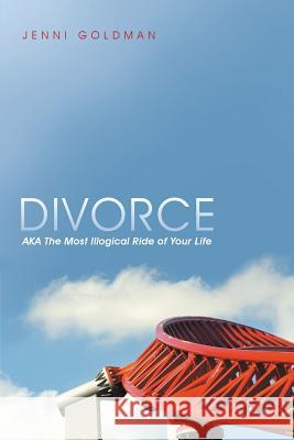 Divorce: AKA The Most Illogical Ride of Your Life Goldman, Jenni 9781483421438 Lulu Publishing Services