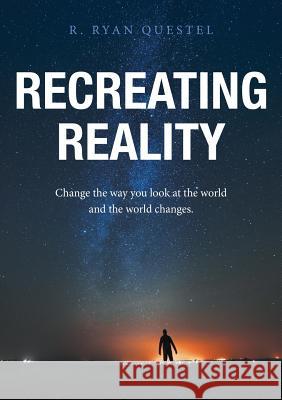 Recreating Reality: Change the Way You Look At the World and the World Changes R Ryan Questel 9781483423562 Lulu Publishing Services
