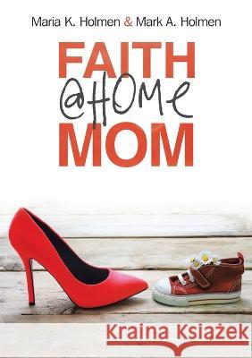 Faith @Home Mom Mark A. Holmen Maria K. Holmen 9781483424163 Lulu Publishing Services