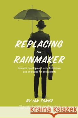 Replacing the Rainmaker: Business Development Tools, Techniques and Strategies for Accountants Ian Tonks 9781483425153