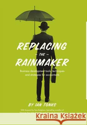 Replacing the Rainmaker: Business Development Tools, Techniques and Strategies for Accountants Ian Tonks 9781483425160