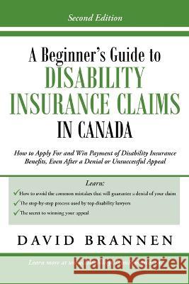 A Beginner\'s Guide to Disability Insurance Claims in Canada: How to Apply for and Win Payment of Disability Insurance Benefits, Even After a Denial or David Brannen 9781483425580 Lulu Publishing Services
