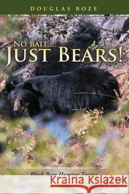 No Bait....Just Bears!: Black Bear Hunting Tactics Douglas Boze 9781483425788