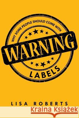 Why Some People Should Come With Warning Labels Lisa Roberts 9781483428062