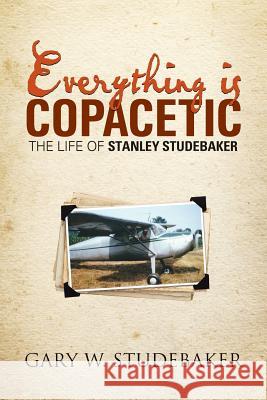 Everything is Copacetic: The Life of Stanley Studebaker Gary W Studebaker 9781483429410