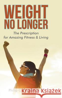 Weight No Longer: The Prescription for Amazing Fitness & Living M. D. Philip Caravella 9781483430591 Lulu Publishing Services