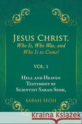 Jesus Christ, Who Is, Who Was, and Who Is to Come!: Hell and Heaven Testimony by Scientist Sarah Seoh, Vol. 1 Sarah Seoh 9781483431413 Lulu Publishing Services