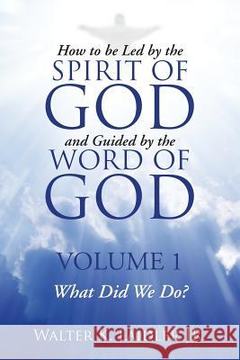 How to Be Led By the Spirit of God and Guided By the Word of God: Volume 1 What Did We Do? Walter K Laidler, Jr 9781483433189