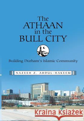 The Athaan in the Bull City: Building Durham's Islamic Community Nazeeh Z Abdul-Hakeem 9781483435671