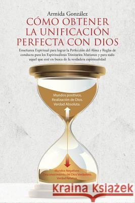 Cómo Obtener La Unificación Perfecta Con Dios: Enseñanza Espiritual para lograr la Perfección del Alma y Reglas de conducta para los Espiritualistas Trinitarios Marianos y para todo aquel que esté en  Armida González 9781483440088 Lulu Publishing Services