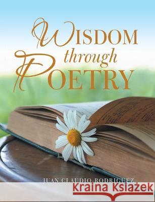 Wisdom Through Poetry Juan Claudio-Rodriguez 9781483440767 Lulu Publishing Services