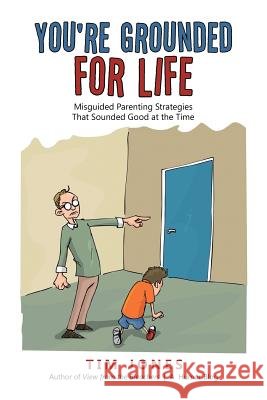 You're Grounded for Life: Misguided Parenting Strategies That Sounded Good at the Time Tim Jones 9781483443546 Lulu Publishing Services