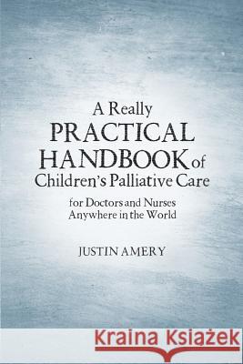 A Really Practical Handbook of Children's Palliative Care Justin Amery 9781483444024