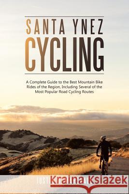 Santa Ynez Cycling: A Complete Guide to the Best Mountain Bike Rides of the Region, Including Several of the Most Popular Road Cycling Routes Justin D Marshall 9781483445069