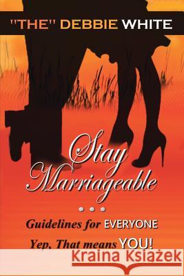 Stay Marriageable(TM): Guidelines for Everyone Yep, That Means You The Debbie White 9781483447025