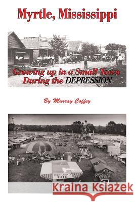 MYRTLE, MISSISSIPPI Growing Up in a Small Town During the Depression Murray Coffey 9781483447292