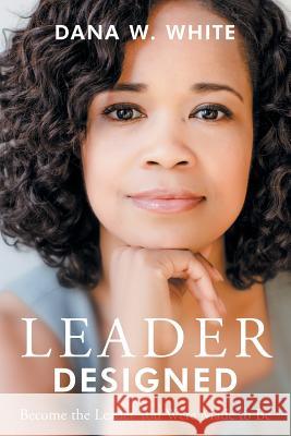 Leader Designed: Become the Leader You Were Made to Be Dana W White 9781483447520