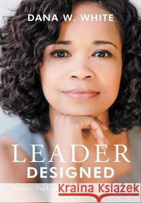 Leader Designed: Become the Leader You Were Made to Be Dana W White 9781483447544