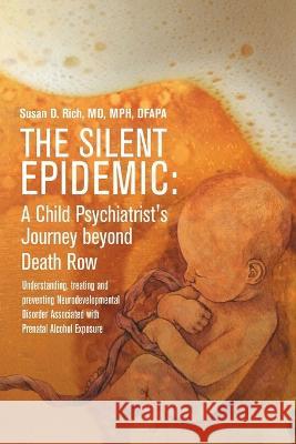 The Silent Epidemic: A Child Psychiatrist\'s Journey beyond Death Row: Understanding, Treating, and Preventing Neurodevelopmental Disorder A Mph Rich 9781483448794