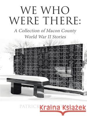 We Who Were There: A Collection of Macon County World War II Stories Patrick C Sullivan 9781483449319