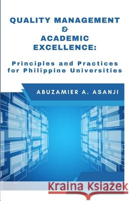 Quality Management & Academic Excellence: Principles and Practices for Philippine Universities Abuzamier A Asanji 9781483449869 Lulu.com