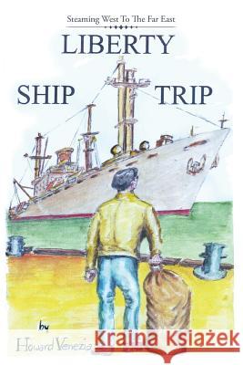 Liberty Ship Trip: Steaming West To The Far East Howard Venezia 9781483450353