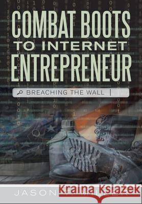 Combat Boots to Internet Entrepreneur: Breaching The Wall Jason T Miller 9781483451169 Lulu Publishing Services