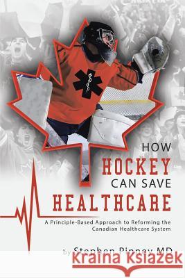 How Hockey Can Save Healthcare: A Principle-Based Approach to Reforming the Canadian Healthcare System Stephen Pinney, MD 9781483452784 Lulu Publishing Services