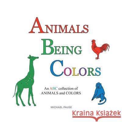 Animals Being Colors: An ABC collection of ANIMALS and COLORS Michael Pause (North Carolina State University) 9781483454313 Lulu.com