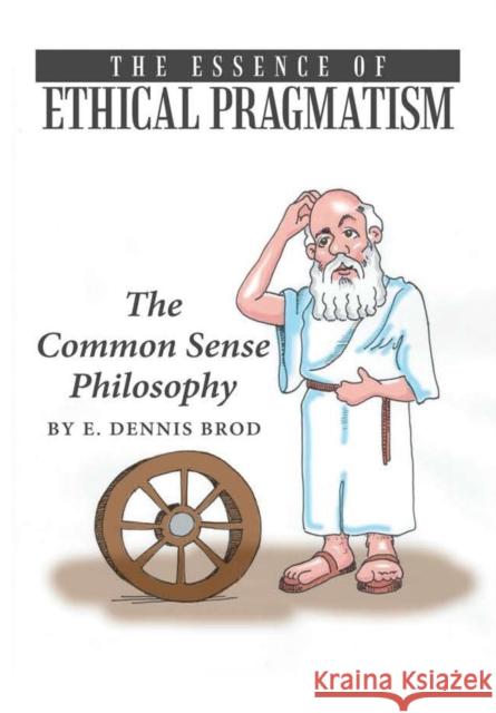 The Essence of Ethical Pragmatism: The Common Sense Philosophy E Dennis Brod 9781483454368 Lulu.com