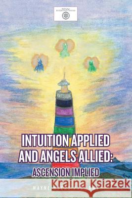 Intuition Applied and Angels Allied: Ascension Implied Rmt Wayne Myers, PhD 9781483455372