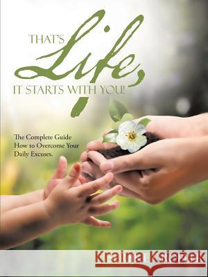 That's Life, It Starts With You!: The Complete Guide How to Overcome Your Daily Excuses. Grobler, Serijke 9781483455921