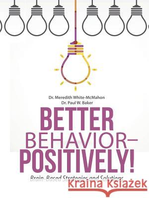 Better Behavior - Positively!: Brain-Based Strategies and Solutions Dr Meredith White-McMahon Dr Paul W. Baker 9781483457185
