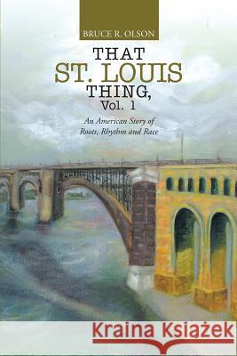 That St. Louis Thing, Vol. 1: An American Story of Roots, Rhythm and Race Bruce R Olson 9781483457970