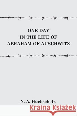 One Day in the Life of Abraham of Auschwitz N A Huebsch, Jr 9781483458397