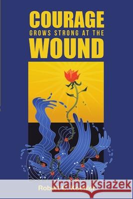Courage Grows Strong at the Wound Robert C Koehler 9781483459080