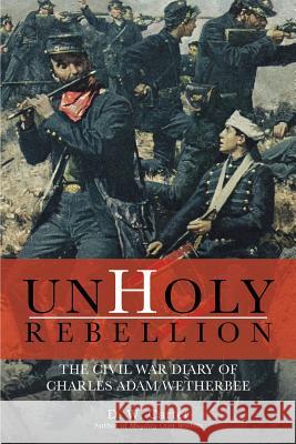Unholy Rebellion: The Civil War Diary of Charles Adam Wetherbee D W Carter 9781483459097 Lulu Publishing Services