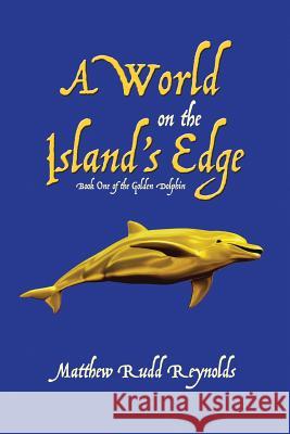 A World on the Island's Edge: Book One of the Golden Dolphin Matthew Rudd Reynolds 9781483459363 Lulu.com