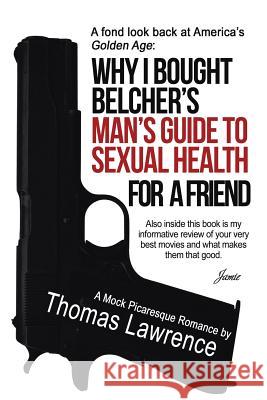 Why I bought Belcher's Man's Guide to SEXUAL HEALTH for a friend Lawrence, Thomas 9781483460116 Lulu Publishing Services