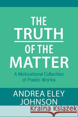 The Truth of the Matter: A Motivational Collection of Poetic Works Andrea Eley Johnson 9781483461465 Lulu Publishing Services