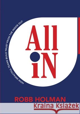All In: How Impactful Teams Build Trust from the Inside Out Robb Holman 9781483461571 Lulu Publishing Services