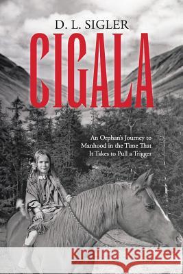 Cigala: An Orphan's Journey to Manhood in the Time That It Takes to Pull a Trigger D L Sigler 9781483464800