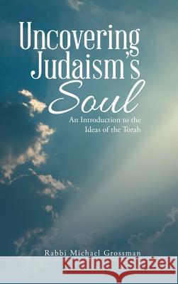 Uncovering Judaism's Soul: An Introduction to the Ideas of the Torah Rabbi Michael Grossman 9781483465715