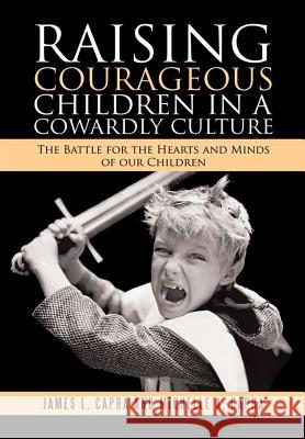 Raising Courageous Children In a Cowardly Culture: The Battle for the Hearts and Minds of Our Children James L Capra, Michelle A Capra 9781483466194