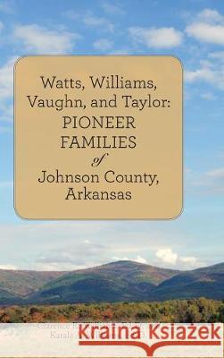 Watts, Williams, Vaughn, and Taylor: Pioneer Families of Johnson County, Arkansas Ed D Clarence R Williams, Ed D Katala a Williams 9781483467269 Lulu.com