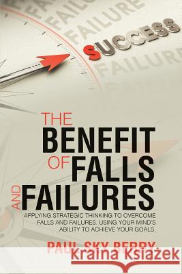 The Benefit of Falls and Failures: Applying Strategic Thinking to Overcome Falls and Failures. Using Your MindÕs Ability to Achieve Your Goals. Paul Sky Berry 9781483467498 Lulu.com