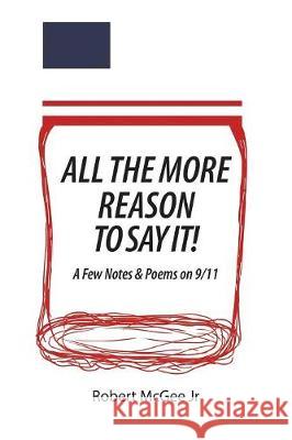 All the More Reason to Say It!: A Few Notes & Poems on 9/11 Robert McGee 9781483468891 Lulu.com
