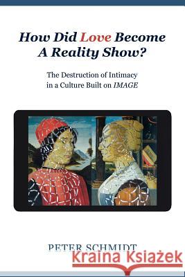 How Did Love Become A Reality Show? - The Destruction of Intimacy In a Culture Built On Image Peter Schmidt 9781483469065