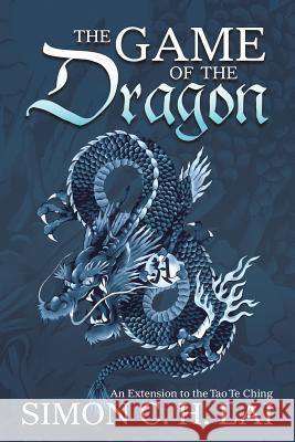 The Game of the Dragon: An Extension to the Tao Te Ching Simon C. H. Lai 9781483469751 Lulu Publishing Services